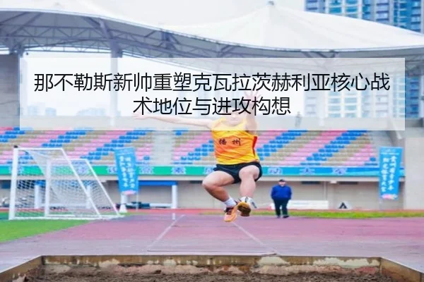 那不勒斯新帅重塑克瓦拉茨赫利亚核心战术地位与进攻构想