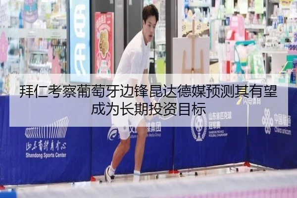 拜仁考察葡萄牙边锋昆达德媒预测其有望成为长期投资目标