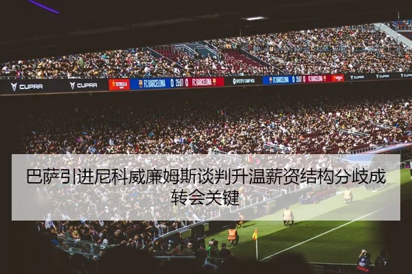 巴萨引进尼科威廉姆斯谈判升温薪资结构分歧成转会关键