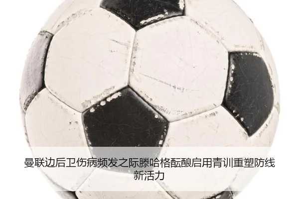 曼联边后卫伤病频发之际滕哈格酝酿启用青训重塑防线新活力